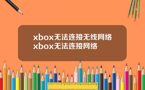 xbox无法连接无线网络xbox无法连接网络