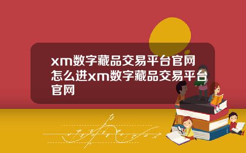 xm数字藏品交易平台官网怎么进xm数字藏品交易平台官网