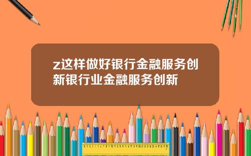 z这样做好银行金融服务创新银行业金融服务创新