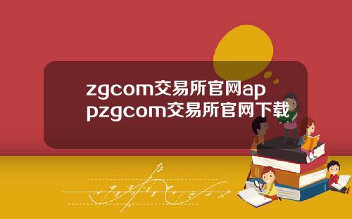zgcom交易所官网appzgcom交易所官网下载