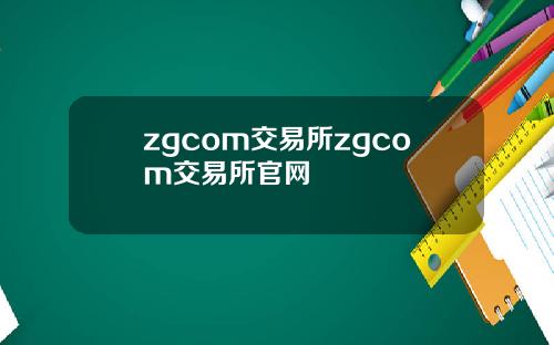zgcom交易所zgcom交易所官网