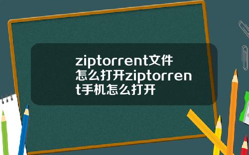 ziptorrent文件怎么打开ziptorrent手机怎么打开