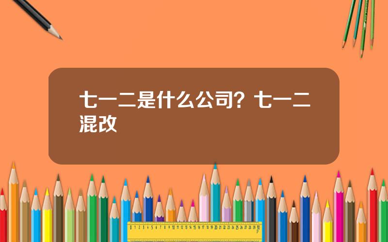 七一二是什么公司？七一二混改