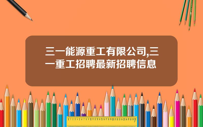 三一能源重工有限公司,三一重工招聘最新招聘信息