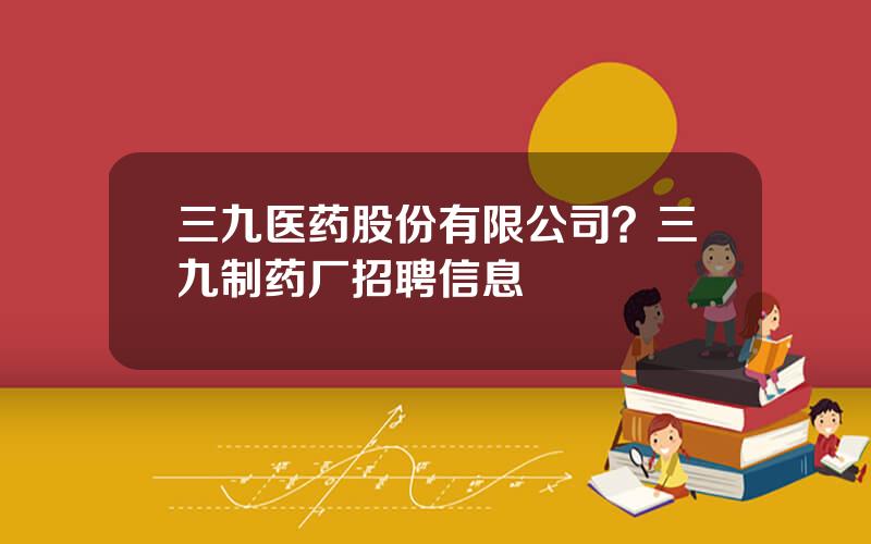 三九医药股份有限公司？三九制药厂招聘信息