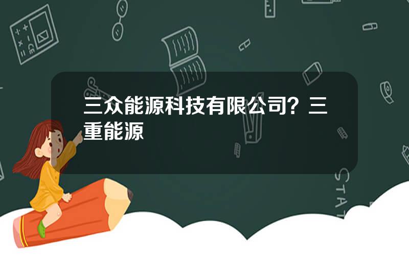 三众能源科技有限公司？三重能源