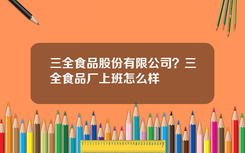 三全食品股份有限公司？三全食品厂上班怎么样
