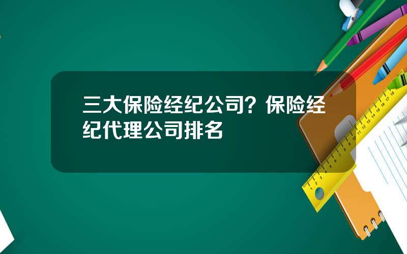 三大保险经纪公司？保险经纪代理公司排名