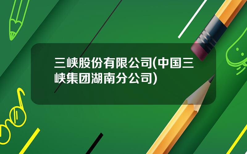 三峡股份有限公司(中国三峡集团湖南分公司)