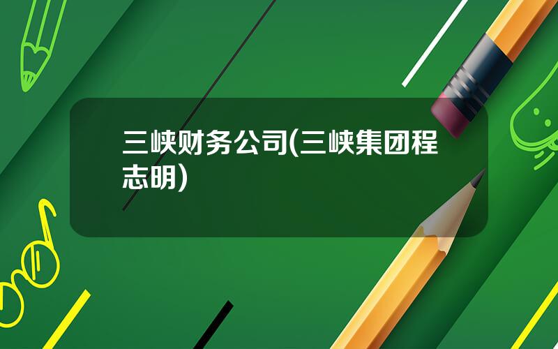 三峡财务公司(三峡集团程志明)