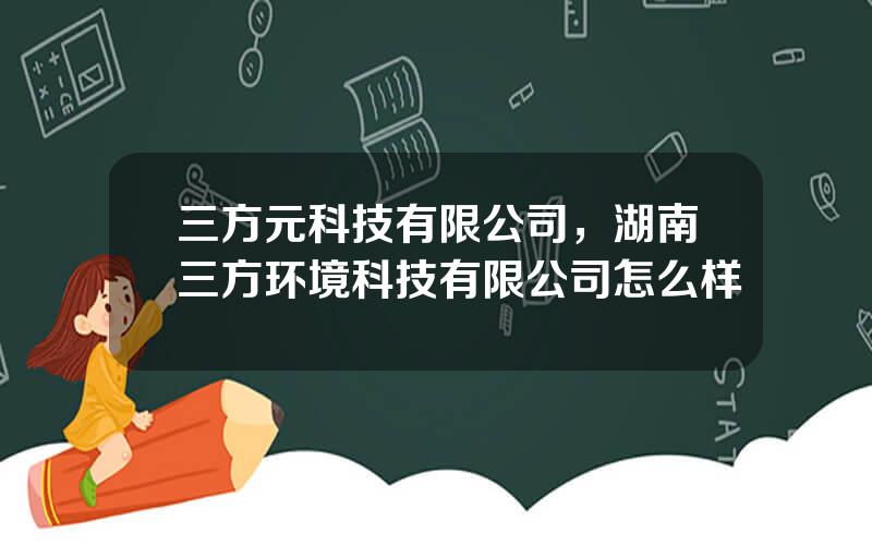 三方元科技有限公司，湖南三方环境科技有限公司怎么样