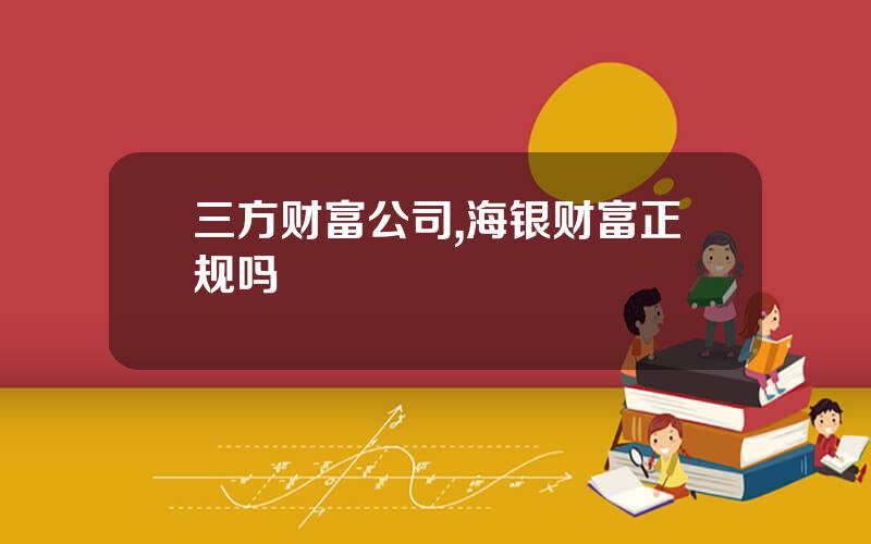 三方财富公司,海银财富正规吗