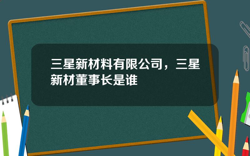 三星新材料有限公司，三星新材董事长是谁