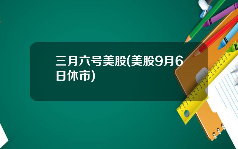 三月六号美股(美股9月6日休市)
