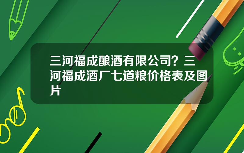 三河福成酿酒有限公司？三河福成酒厂七道粮价格表及图片