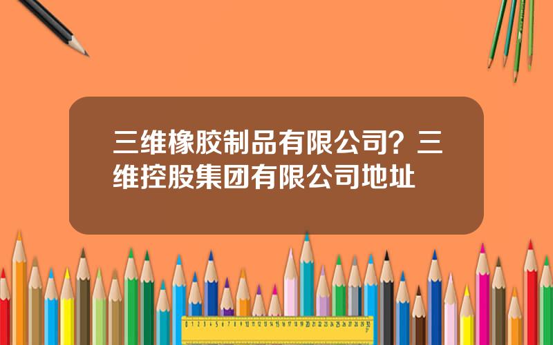 三维橡胶制品有限公司？三维控股集团有限公司地址