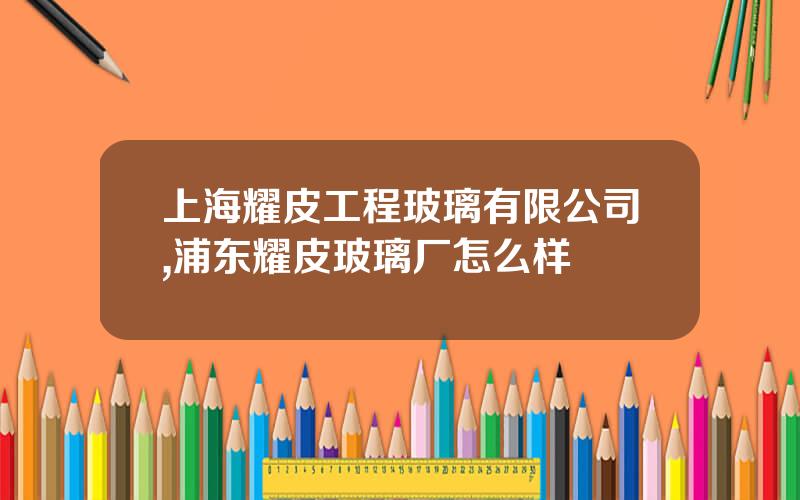 上海耀皮工程玻璃有限公司,浦东耀皮玻璃厂怎么样