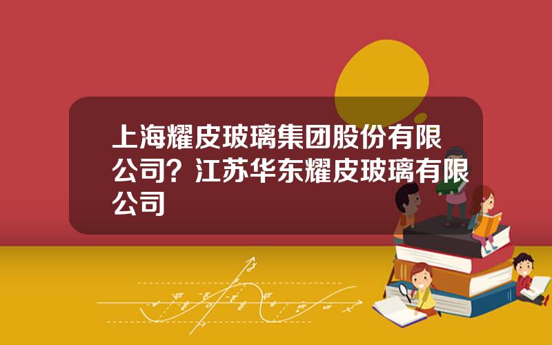 上海耀皮玻璃集团股份有限公司？江苏华东耀皮玻璃有限公司