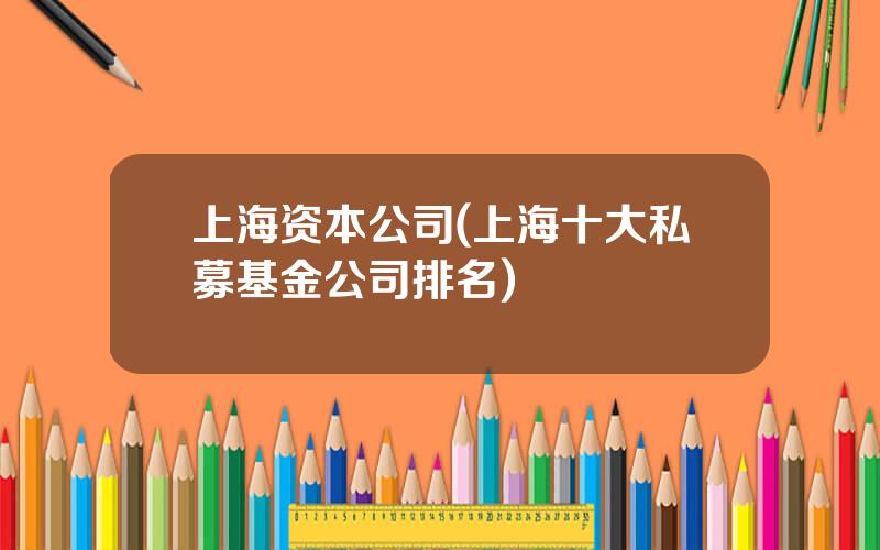 上海资本公司(上海十大私募基金公司排名)