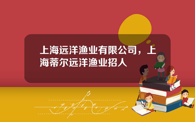 上海远洋渔业有限公司，上海蒂尔远洋渔业招人