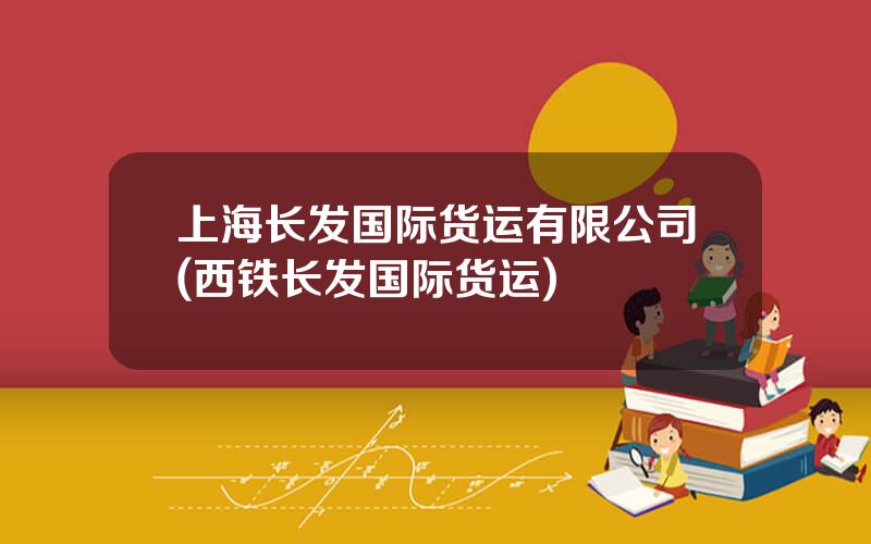 上海长发国际货运有限公司(西铁长发国际货运)
