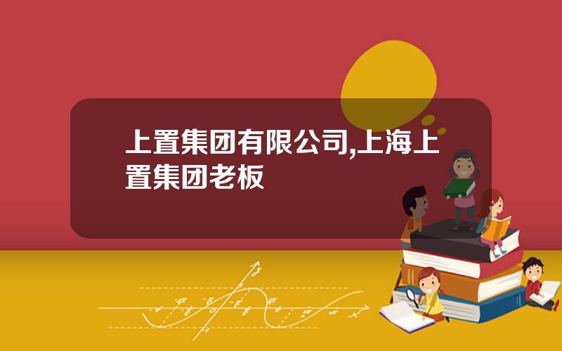 上置集团有限公司,上海上置集团老板