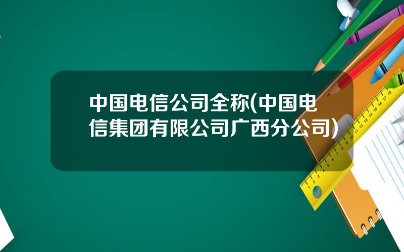 中国电信公司全称(中国电信集团有限公司广西分公司)