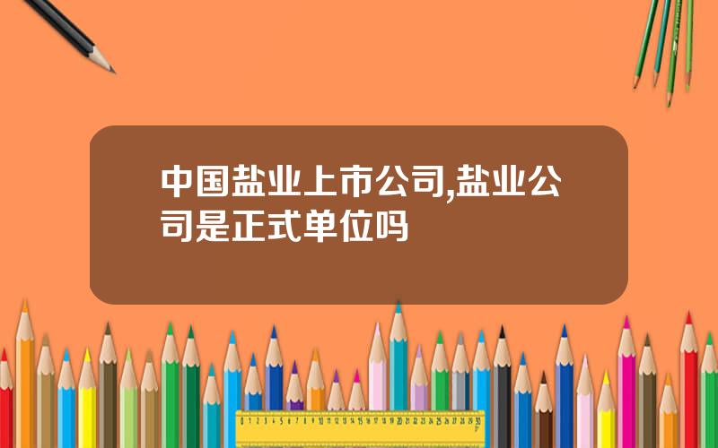 中国盐业上市公司,盐业公司是正式单位吗