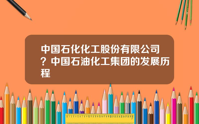 中国石化化工股份有限公司？中国石油化工集团的发展历程