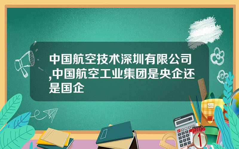 中国航空技术深圳有限公司,中国航空工业集团是央企还是国企