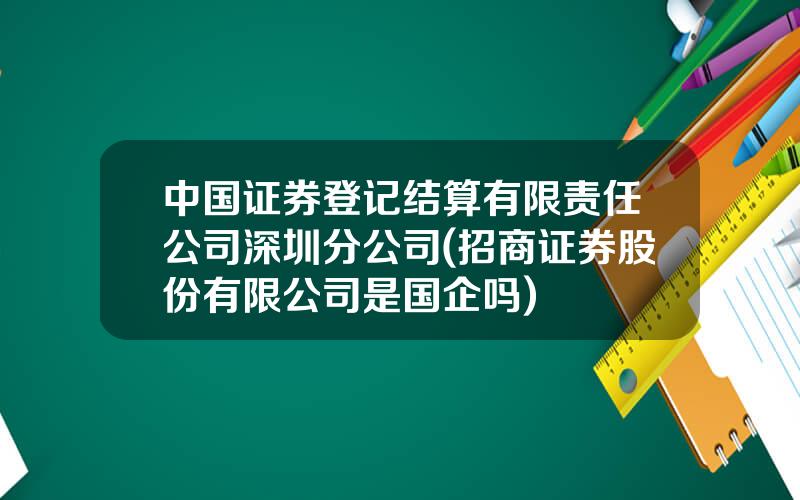 中国证券登记结算有限责任公司深圳分公司(招商证券股份有限公司是国企吗)