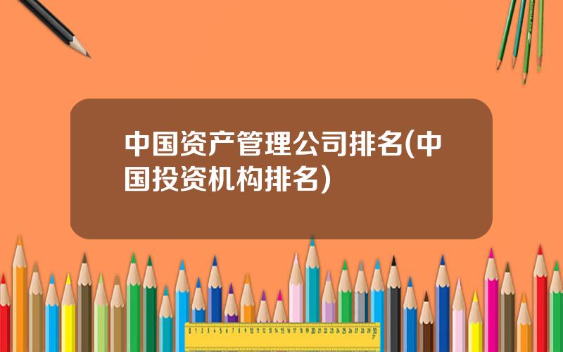 中国资产管理公司排名(中国投资机构排名)