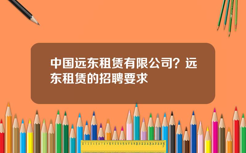 中国远东租赁有限公司？远东租赁的招聘要求