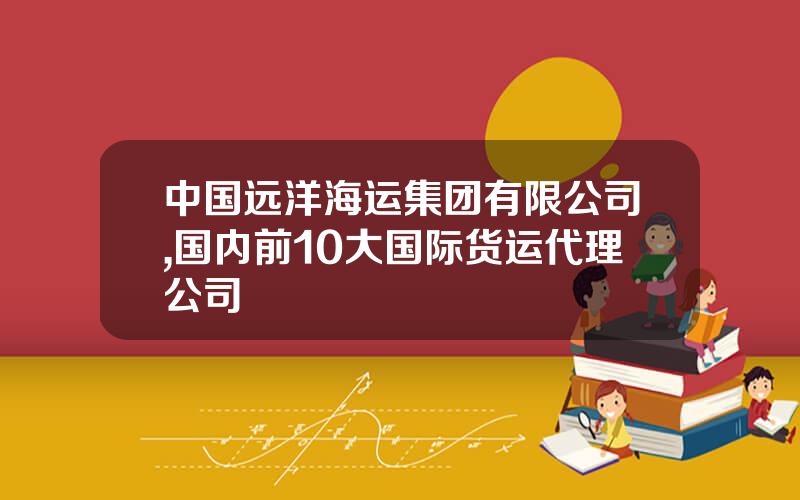 中国远洋海运集团有限公司,国内前10大国际货运代理公司