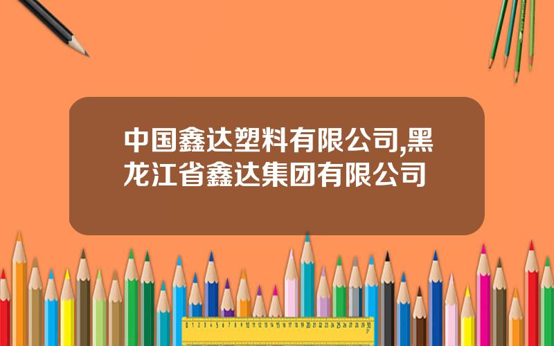 中国鑫达塑料有限公司,黑龙江省鑫达集团有限公司