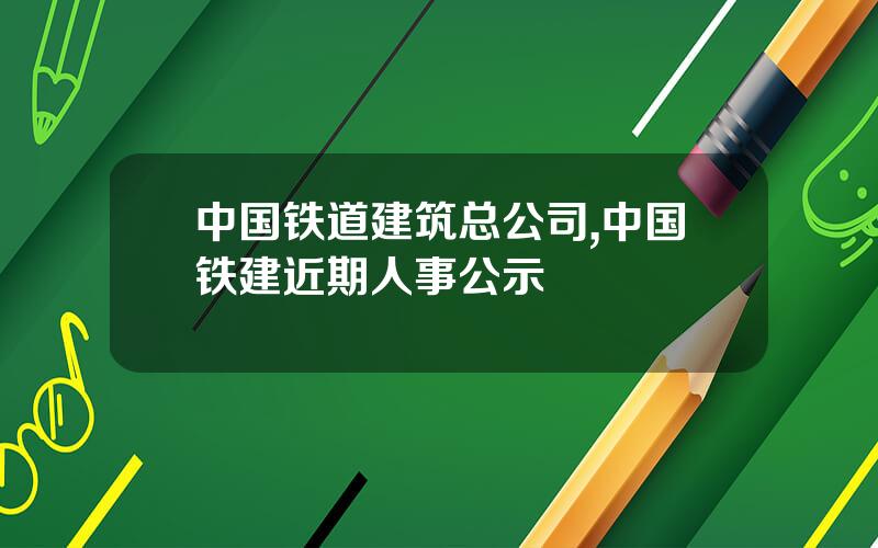 中国铁道建筑总公司,中国铁建近期人事公示