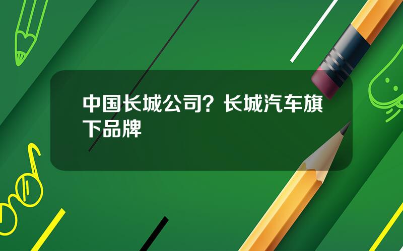 中国长城公司？长城汽车旗下品牌