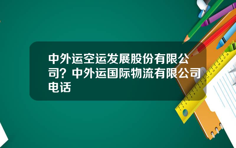 中外运空运发展股份有限公司？中外运国际物流有限公司电话