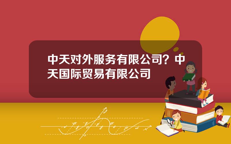 中天对外服务有限公司？中天国际贸易有限公司