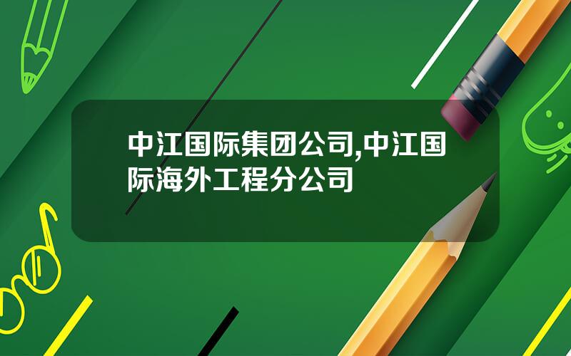 中江国际集团公司,中江国际海外工程分公司