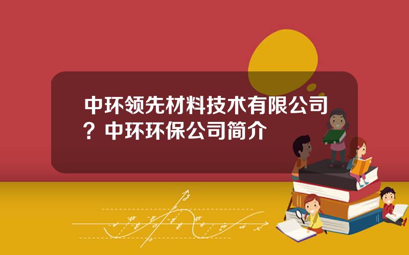 中环领先材料技术有限公司？中环环保公司简介