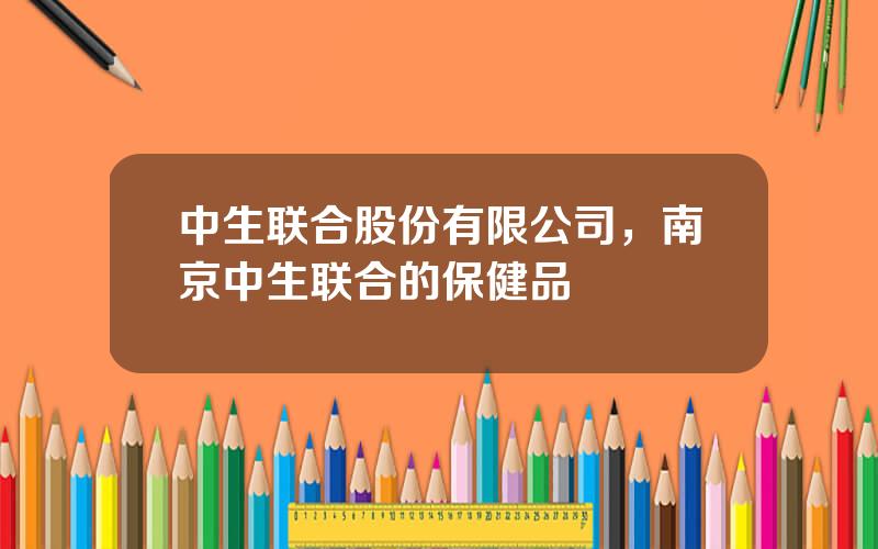 中生联合股份有限公司，南京中生联合的保健品