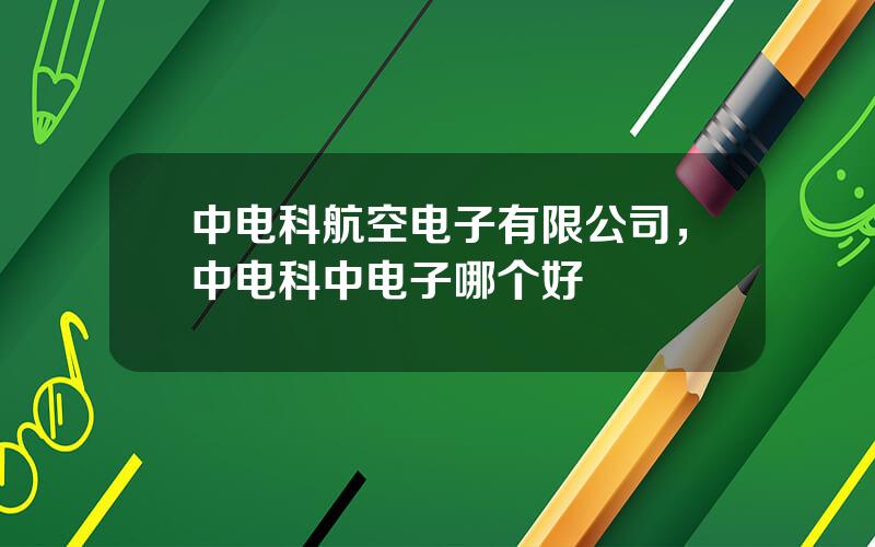 中电科航空电子有限公司，中电科中电子哪个好