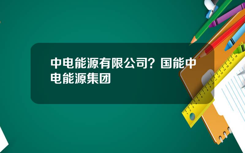 中电能源有限公司？国能中电能源集团