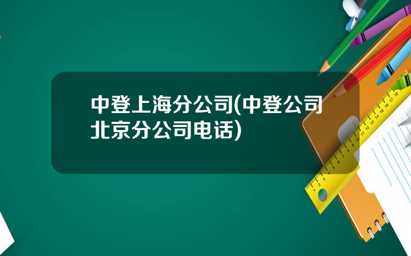 中登上海分公司(中登公司北京分公司电话)