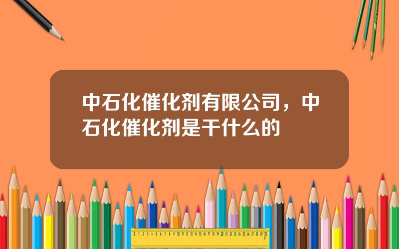 中石化催化剂有限公司，中石化催化剂是干什么的