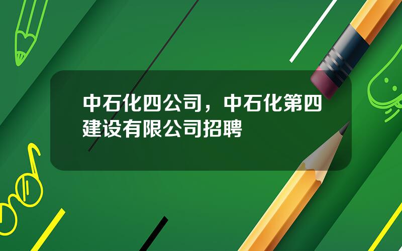 中石化四公司，中石化第四建设有限公司招聘