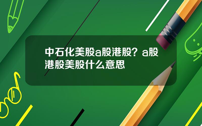 中石化美股a股港股？a股港股美股什么意思