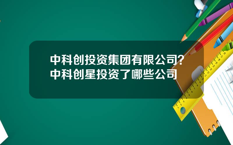 中科创投资集团有限公司？中科创星投资了哪些公司