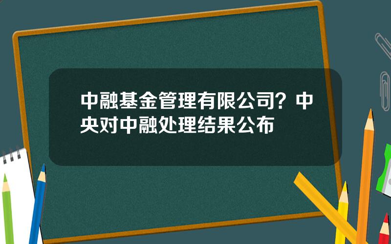 中融基金管理有限公司？中央对中融处理结果公布